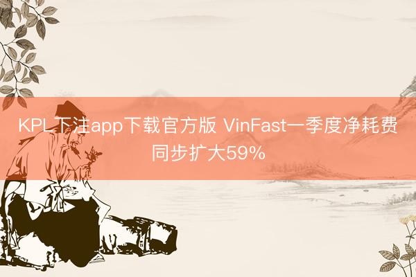 KPL下注app下载官方版 VinFast一季度净耗费同步扩大59%