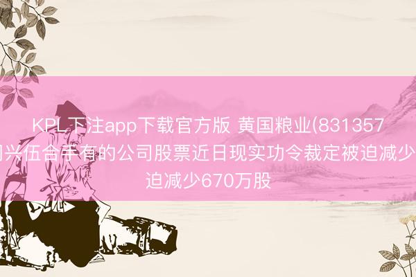 KPL下注app下载官方版 黄国粮业(831357): 鼓动周兴伍合手有的公司股票近日现实功令裁定被迫减少670万股