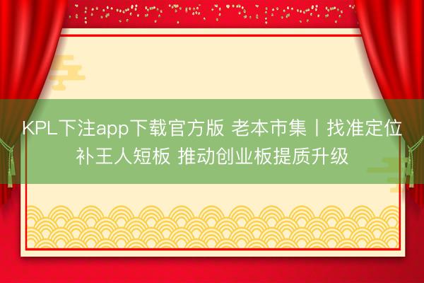 KPL下注app下载官方版 老本市集丨找准定位补王人短板 推动创业板提质升级