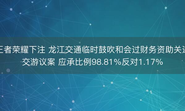 王者荣耀下注 龙江交通临时鼓吹和会过财务资助关连交游议案 应承比例98.81%反对1.17%