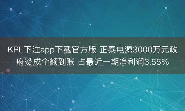 KPL下注app下载官方版 正泰电源3000万元政府赞成全额到账 占最近一期净利润3.55%