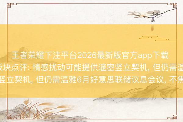 王者荣耀下注平台2026最新版官方app下载 6月8日通讯和半导体板块点评: 情感扰动可能提供邃密竖立契机， 但仍需温雅6月好意思联储议息会议， 不焦灼加仓