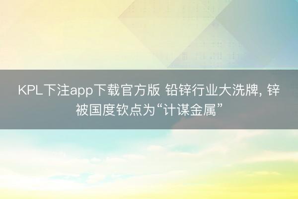 KPL下注app下载官方版 铅锌行业大洗牌， 锌被国度钦点为“计谋金属”