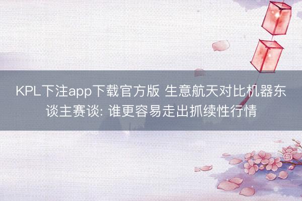 KPL下注app下载官方版 生意航天对比机器东谈主赛谈: 谁更容易走出抓续性行情