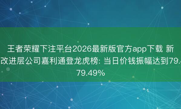 王者荣耀下注平台2026最新版官方app下载 新三板改进层公司嘉利通登龙虎榜: 当日价钱振幅达到79.49%