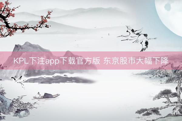 KPL下注app下载官方版 东京股市大幅下降