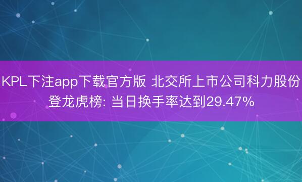 KPL下注app下载官方版 北交所上市公司科力股份登龙虎榜: 当日换手率达到29.47%