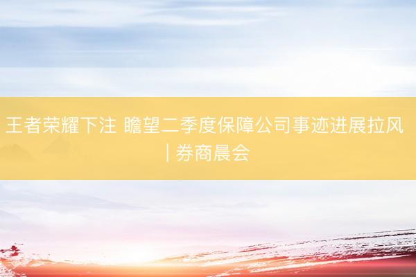 王者荣耀下注 瞻望二季度保障公司事迹进展拉风 | 券商晨会