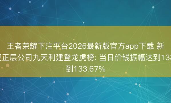 王者荣耀下注平台2026最新版官方app下载 新三板更正层公司九天利建登龙虎榜: 当日价钱振幅达到133.67%