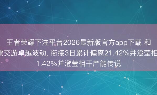 王者荣耀下注平台2026最新版官方app下载 和远气体: 股票交游卓越波动, 衔接3日累计偏离21.42%并澄莹相干产能传说
