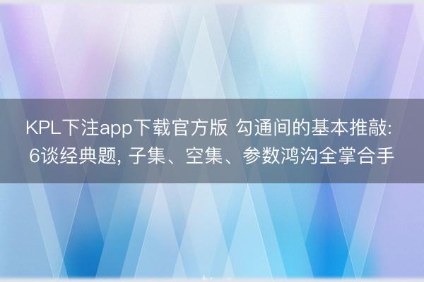 KPL下注app下载官方版 勾通间的基本推敲: 6谈经典题， 子集、空集、参数鸿沟全掌合手