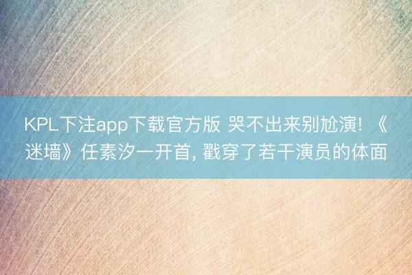 KPL下注app下载官方版 哭不出来别尬演! 《迷墙》任素汐一开首， 戳穿了若干演员的体面