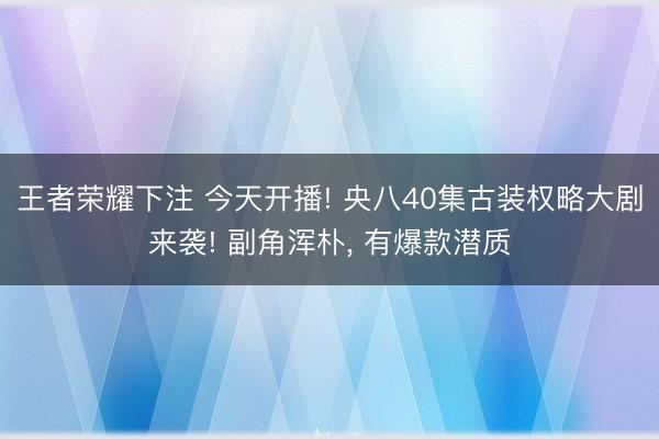王者荣耀下注 今天开播! 央八40集古装权略大剧来袭! 副角浑朴， 有爆款潜质