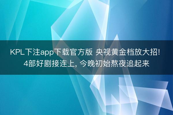 KPL下注app下载官方版 央视黄金档放大招! 4部好剧接连上， 今晚初始熬夜追起来
