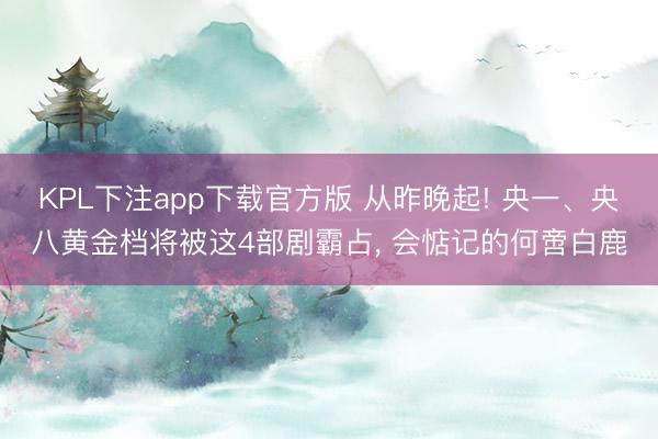 KPL下注app下载官方版 从昨晚起! 央一、央八黄金档将被这4部剧霸占, 会惦记的何啻白鹿