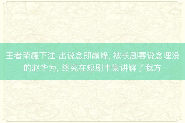 王者荣耀下注 出说念即巅峰， 被长剧赛说念埋没的赵华为， 终究在短剧市集讲解了我方