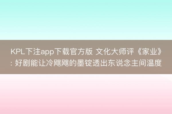 KPL下注app下载官方版 文化大师评《家业》: 好剧能让冷飕飕的墨锭透出东说念主间温度