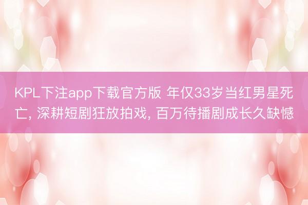 KPL下注app下载官方版 年仅33岁当红男星死亡, 深耕短剧狂放拍戏, 百万待播剧成长久缺憾