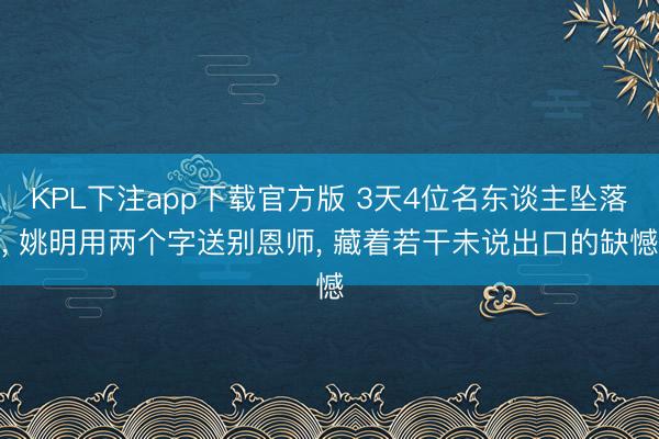 KPL下注app下载官方版 3天4位名东谈主坠落， 姚明用两个字送别恩师， 藏着若干未说出口的缺憾