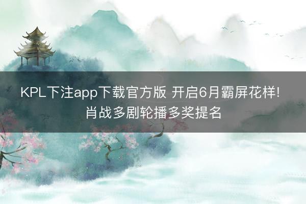 KPL下注app下载官方版 开启6月霸屏花样! 肖战多剧轮播多奖提名
