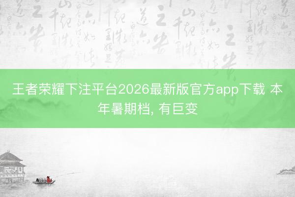王者荣耀下注平台2026最新版官方app下载 本年暑期档, 有巨变