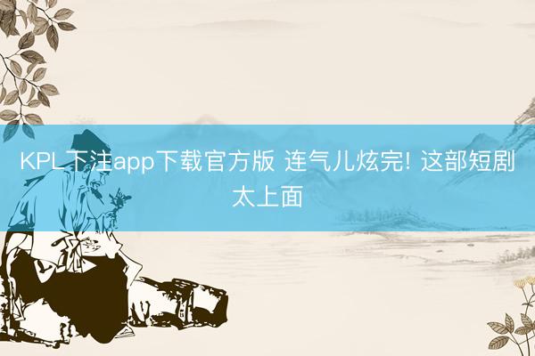 KPL下注app下载官方版 连气儿炫完! 这部短剧太上面