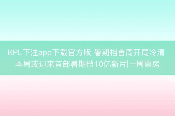 KPL下注app下载官方版 暑期档首周开局冷清 本周或迎来首部暑期档10亿新片|一周票房