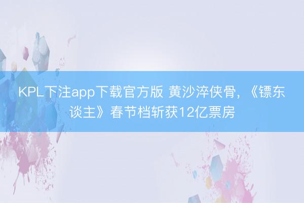 KPL下注app下载官方版 黄沙淬侠骨， 《镖东谈主》春节档斩获12亿票房