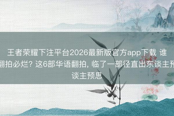 王者荣耀下注平台2026最新版官方app下载 谁说翻拍必烂? 这6部华语翻拍， 临了一部径直出东谈主预思