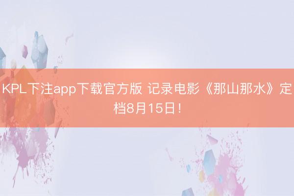 KPL下注app下载官方版 记录电影《那山那水》定档8月15日！