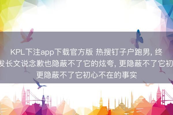 KPL下注app下载官方版 热搜钉子户跑男， 终被流量反噬， 发长文说念歉也隐蔽不了它的炫夸， 更隐蔽不了它初心不在的事实
