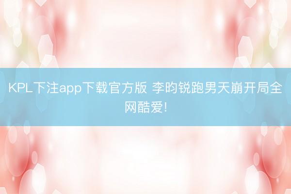 KPL下注app下载官方版 李昀锐跑男天崩开局全网酷爱!
