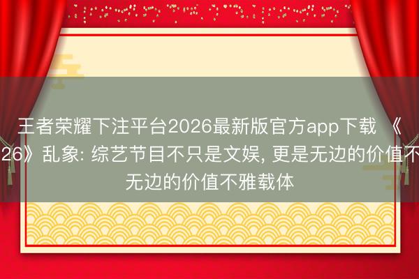 王者荣耀下注平台2026最新版官方app下载 《乘风2026》乱象: 综艺节目不只是文娱, 更是无边的价值不雅载体
