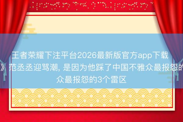 王者荣耀下注平台2026最新版官方app下载 《驰驱吧》范丞丞迎骂潮， 是因为他踩了中国不雅众最报怨的3个雷区