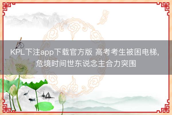 KPL下注app下载官方版 高考考生被困电梯, 危境时间世东说念主合力突围