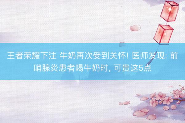 王者荣耀下注 牛奶再次受到关怀! 医师发现: 前哨腺炎患者喝牛奶时， 可贵这5点
