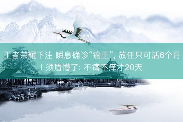 王者荣耀下注 瞬息确诊“癌王”， 放任只可活6个月! 须眉懵了: 不痛不痒才20天