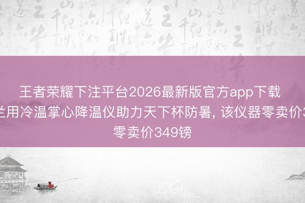 王者荣耀下注平台2026最新版官方app下载 英格兰用冷温掌心降温仪助力天下杯防暑， 该仪器零卖价349镑
