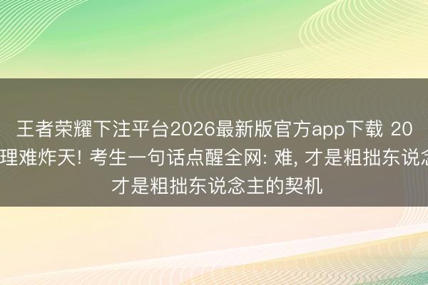 王者荣耀下注平台2026最新版官方app下载 2026 高考物理难炸天! 考生一句话点醒全网: 难, 才是粗拙东说念主的契机