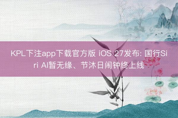 KPL下注app下载官方版 iOS 27发布: 国行Siri AI暂无缘、节沐日闹钟终上线