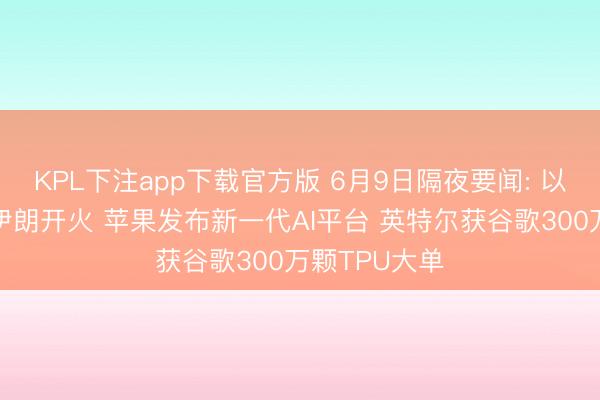 KPL下注app下载官方版 6月9日隔夜要闻: 以色列暂缓对伊朗开火 苹果发布新一代AI平台 英特尔获谷歌300万颗TPU大单