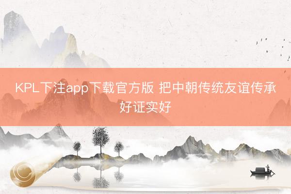 KPL下注app下载官方版 把中朝传统友谊传承好证实好