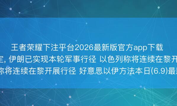 王者荣耀下注平台2026最新版官方app下载 内塔尼亚胡通告首要决定， 伊朗已实现本轮军事行径 以色列称将连续在黎开展行径 好意思以伊方法本日(6.9)最新音信动态