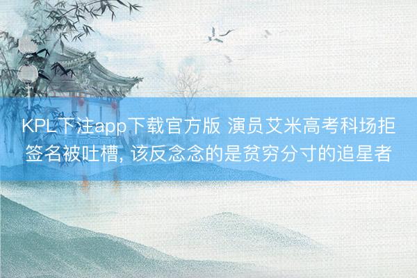 KPL下注app下载官方版 演员艾米高考科场拒签名被吐槽, 该反念念的是贫穷分寸的追星者