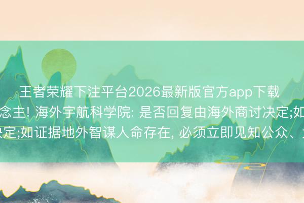 王者荣耀下注平台2026最新版官方app下载 不要私行回复外星东说念主! 海外宇航科学院: 是否回复由海外商讨决定;如证据地外智谋人命存在, 必须立即见知公众、大家科学界以及鸠合国