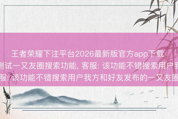 王者荣耀下注平台2026最新版官方app下载 微信面向部分用户灰度测试一又友圈搜索功能， 客服: 该功能不错搜索用户我方和好友发布的一又友圈