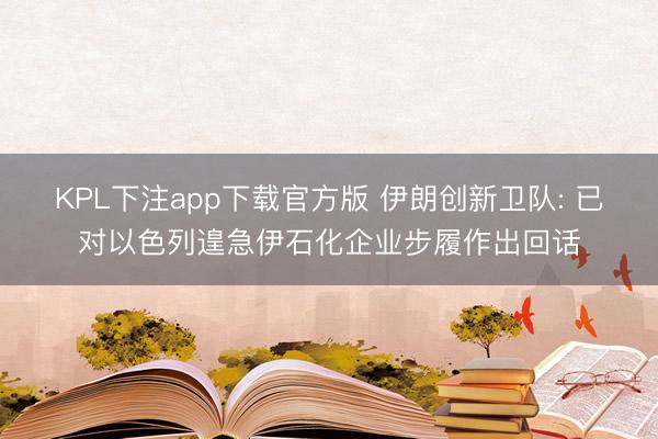 KPL下注app下载官方版 伊朗创新卫队: 已对以色列遑急伊石化企业步履作出回话