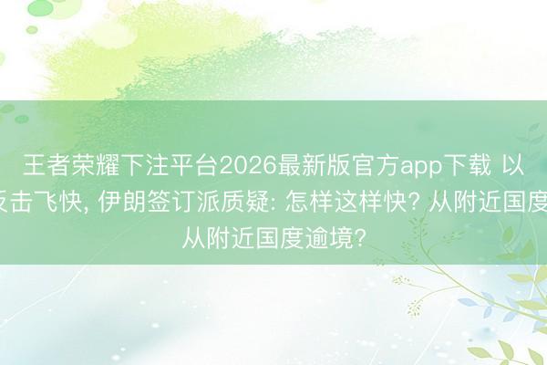 王者荣耀下注平台2026最新版官方app下载 以色列反击飞快， 伊朗签订派质疑: 怎样这样快? 从附近国度逾境?