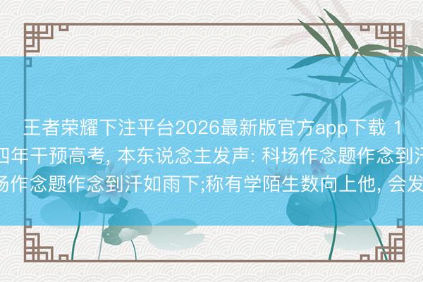 王者荣耀下注平台2026最新版官方app下载 190万粉丝数学淳厚聚会四年干预高考， 本东说念主发声: 科场作念题作念到汗如雨下;称有学陌生数向上他， 会发红包奖励