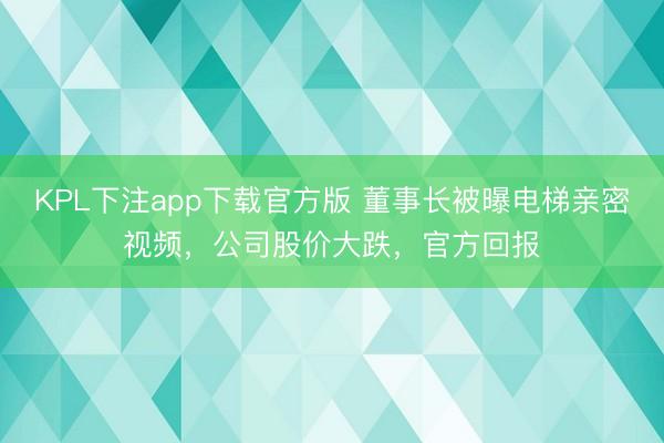 KPL下注app下载官方版 董事长被曝电梯亲密视频，公司股价大跌，官方回报